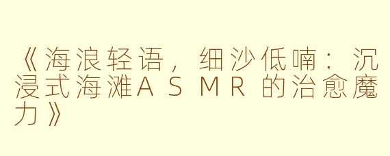 《海浪轻语，细沙低喃：沉浸式海滩ASMR的治愈魔力》
