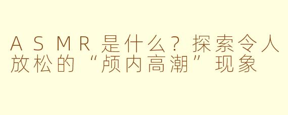 ASMR是什么？探索令人放松的“颅内高潮”现象
