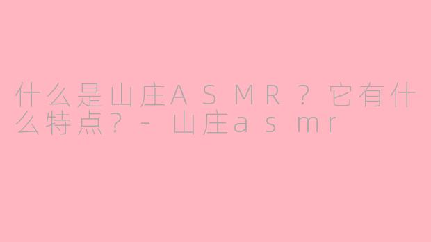 什么是山庄ASMR?它有什么特点?
