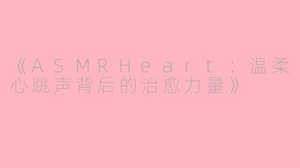 《ASMRHeart:温柔心跳声背后的治愈力量》
