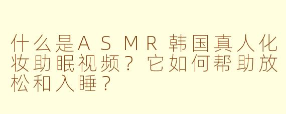 什么是ASMR韩国真人化妆助眠视频?它如何帮助放松和入睡?
