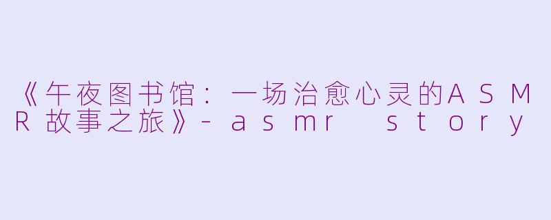 《午夜图书馆：一场治愈心灵的ASMR故事之旅》-asmr story