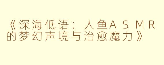 《深海低语：人鱼ASMR的梦幻声境与治愈魔力》