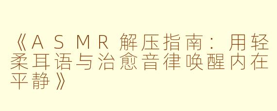 《ASMR解压指南:用轻柔耳语与治愈音律唤醒内在平静》