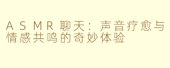 ASMR聊天:声音疗愈与情感共鸣的奇妙体验