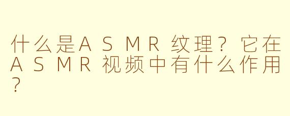 什么是ASMR纹理？它在ASMR视频中有什么作用？