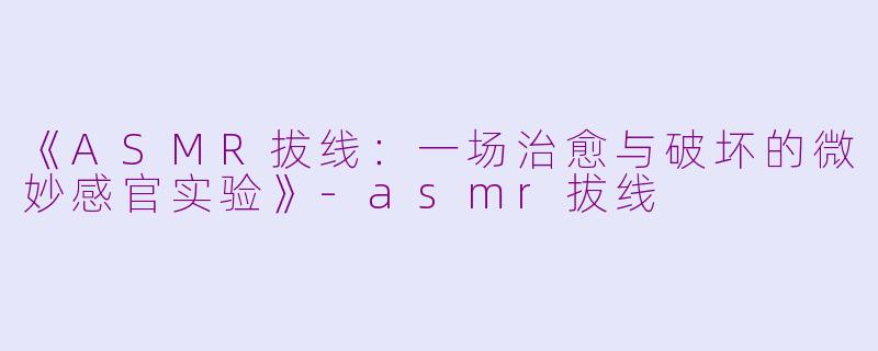 《ASMR拔线：一场治愈与破坏的微妙感官实验》-asmr拔线
