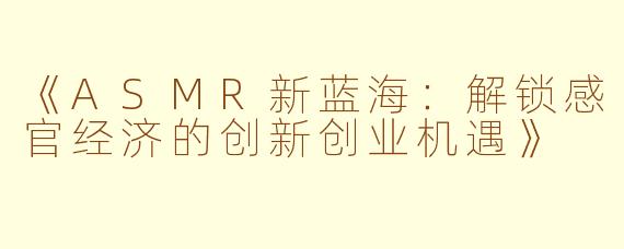 《ASMR新蓝海：解锁感官经济的创新创业机遇》