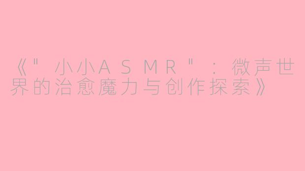 《"小小ASMR":微声世界的治愈魔力与创作探索》