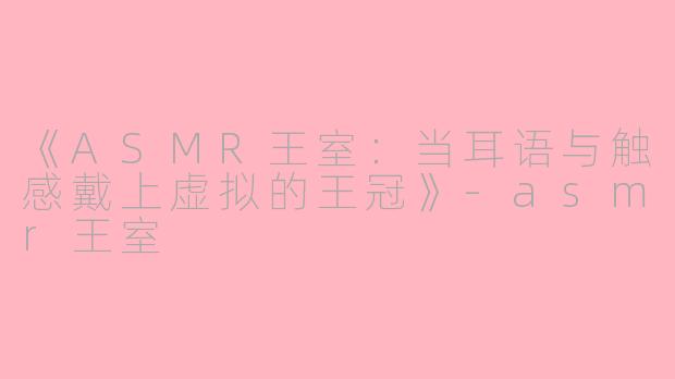 《ASMR王室:当耳语与触感戴上虚拟的王冠》