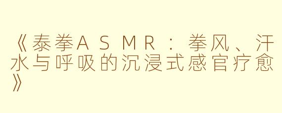 《泰拳ASMR：拳风、汗水与呼吸的沉浸式感官疗愈》