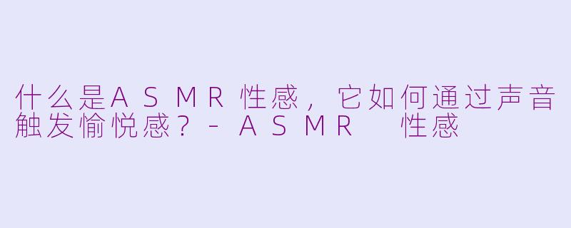 什么是ASMR性感,它如何通过声音触发愉悦感?