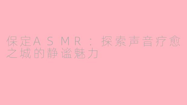 保定ASMR：探索声音疗愈之城的静谧魅力