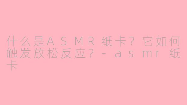 什么是ASMR纸卡?它如何触发放松反应?