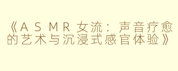《ASMR女流：声音疗愈的艺术与沉浸式感官体验》