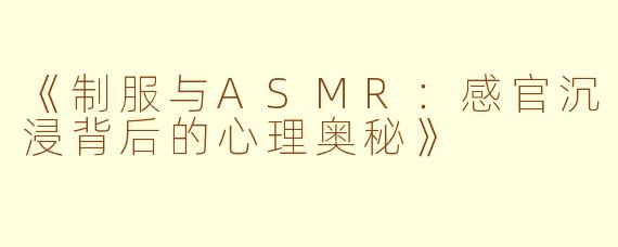 《制服与ASMR:感官沉浸背后的心理奥秘》