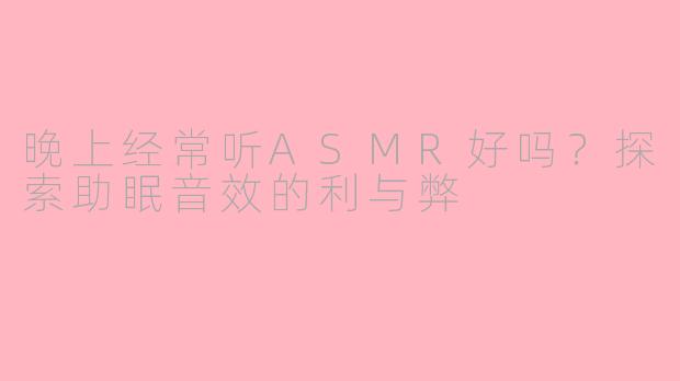 晚上经常听ASMR好吗？探索助眠音效的利与弊