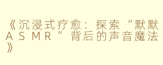 《沉浸式疗愈：探索“默默ASMR”背后的声音魔法》