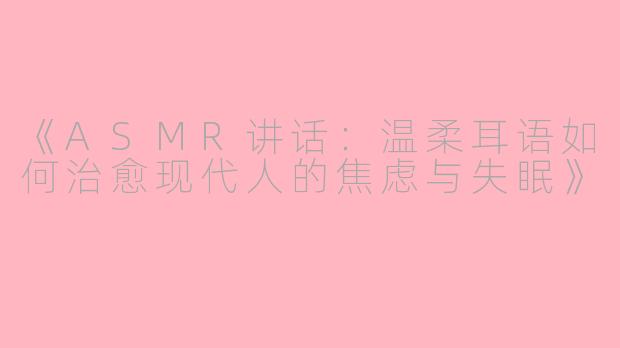 《ASMR讲话：温柔耳语如何治愈现代人的焦虑与失眠》