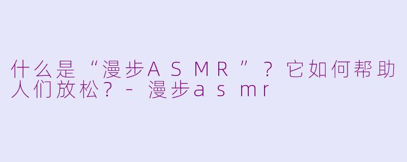 什么是“漫步ASMR”?它如何帮助人们放松?
