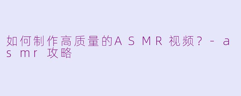 如何制作高质量的ASMR视频?