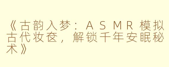 《古韵入梦：ASMR模拟古代妆奁，解锁千年安眠秘术》