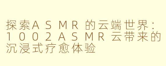 探索ASMR的云端世界:1002ASMR云带来的沉浸式疗愈体验