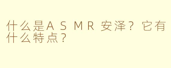 什么是ASMR安泽？它有什么特点？