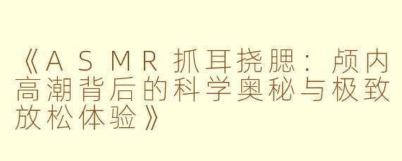 《ASMR抓耳挠腮:颅内高潮背后的科学奥秘与极致放松体验》