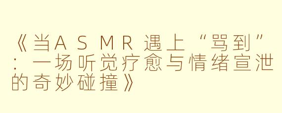 《当ASMR遇上“骂到”：一场听觉疗愈与情绪宣泄的奇妙碰撞》