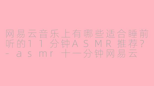网易云音乐上有哪些适合睡前听的11分钟ASMR推荐?