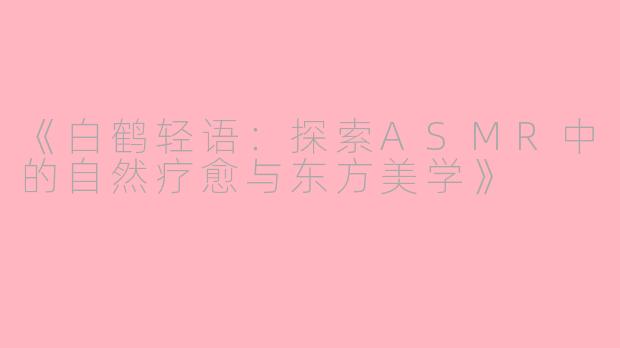 《白鹤轻语：探索ASMR中的自然疗愈与东方美学》