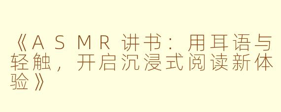 《ASMR讲书：用耳语与轻触，开启沉浸式阅读新体验》