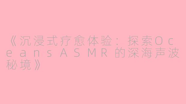 《沉浸式疗愈体验:探索OceansASMR的深海声波秘境》