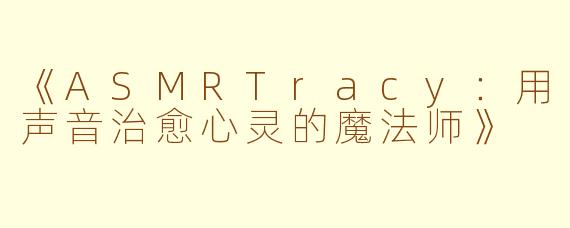 《ASMRTracy：用声音治愈心灵的魔法师》
