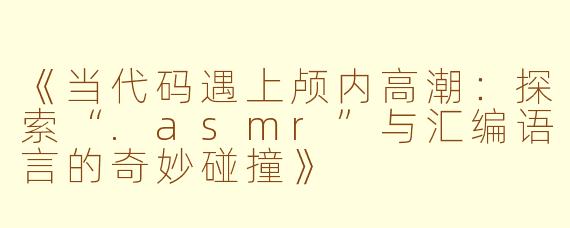 《当代码遇上颅内高潮：探索“.asmr”与汇编语言的奇妙碰撞》