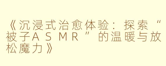 《沉浸式治愈体验：探索“被子ASMR”的温暖与放松魔力》
