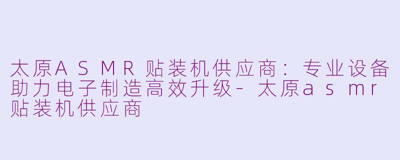 太原ASMR贴装机供应商：专业设备助力电子制造高效升级-太原asmr贴装机供应商