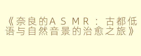 《奈良的ASMR：古都低语与自然音景的治愈之旅》