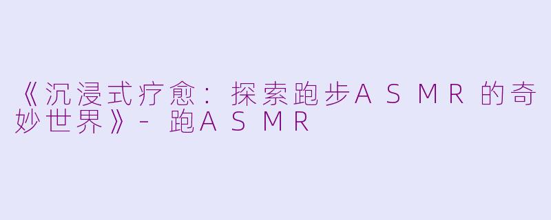 《沉浸式疗愈：探索跑步ASMR的奇妙世界》-跑ASMR
