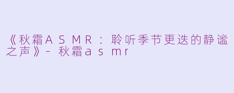 《秋霜ASMR：聆听季节更迭的静谧之声》-秋霜asmr