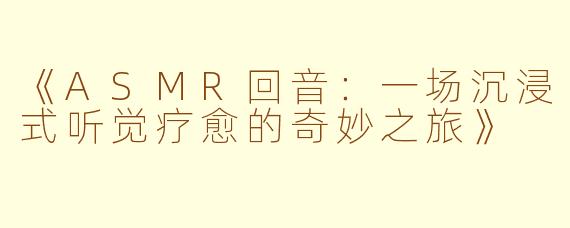 《ASMR回音：一场沉浸式听觉疗愈的奇妙之旅》