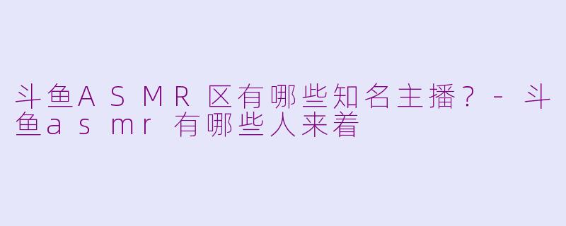 斗鱼ASMR区有哪些知名主播?