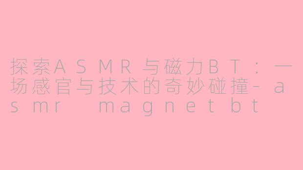 探索ASMR与磁力BT：一场感官与技术的奇妙碰撞-asmr magnetbt