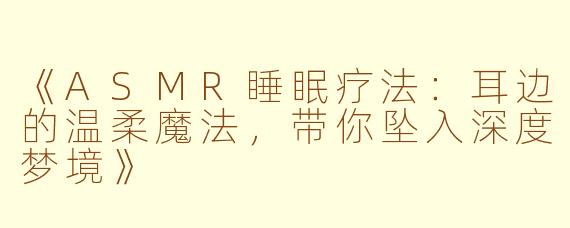 《ASMR睡眠疗法：耳边的温柔魔法，带你坠入深度梦境》