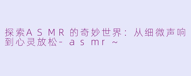 探索ASMR的奇妙世界:从细微声响到心灵放松