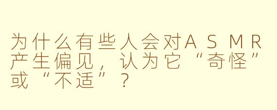 为什么有些人会对ASMR产生偏见,认为它“奇怪”或“不适”?