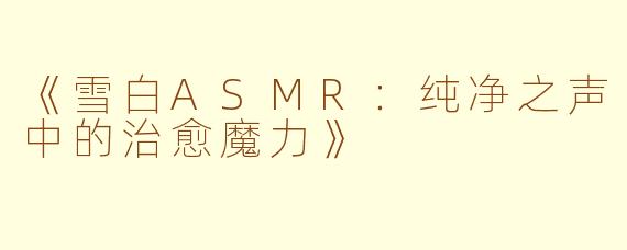 《雪白ASMR：纯净之声中的治愈魔力》
