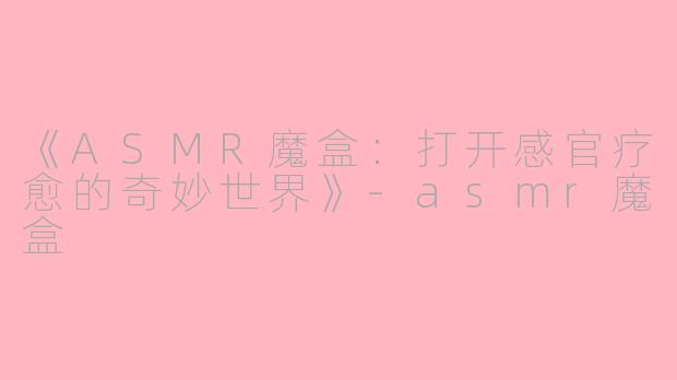 《ASMR魔盒：打开感官疗愈的奇妙世界》-asmr魔盒