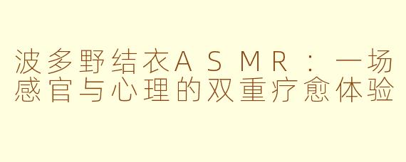 波多野结衣ASMR：一场感官与心理的双重疗愈体验